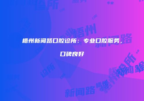 梧州新闻路口腔诊所：专业口腔服务，口碑良好