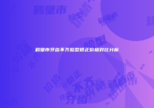 鹤壁市牙齿不齐脸型矫正价格对比分析