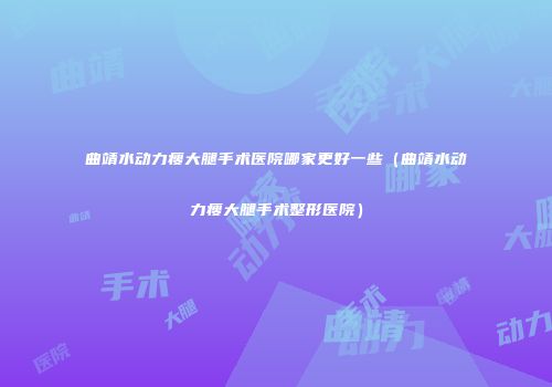 曲靖水动力瘦大腿手术医院哪家更好一些（曲靖水动力瘦大腿手术整形医院）