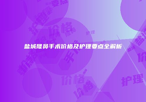 盐城隆鼻手术价格及护理要点全解析