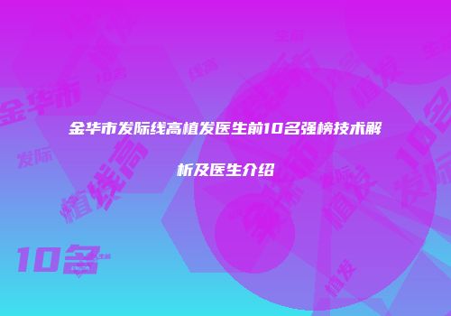 金华市发际线高植发医生前10名强榜技术解析及医生介绍