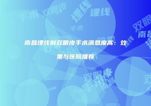 南昌埋线割双眼皮手术满意度高：效果与医院推荐