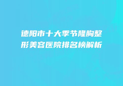 德阳市十大季节隆胸整形美容医院排名榜解析