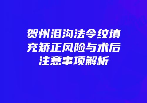 贺州泪沟法令纹填充矫正风险与术后注意事项解析
