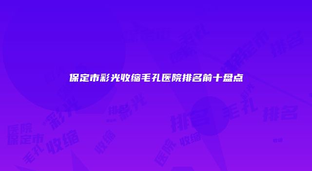 保定市彩光收缩毛孔医院排名前十盘点