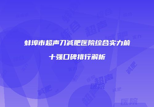 蚌埠市超声刀减肥医院综合实力前十强口碑排行解析
