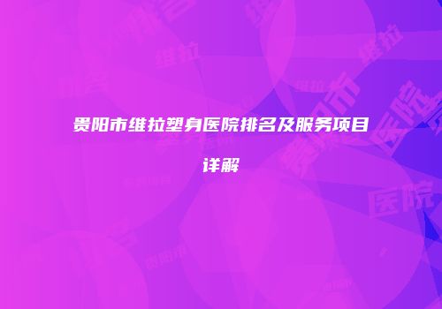 贵阳市维拉塑身医院排名及服务项目详解