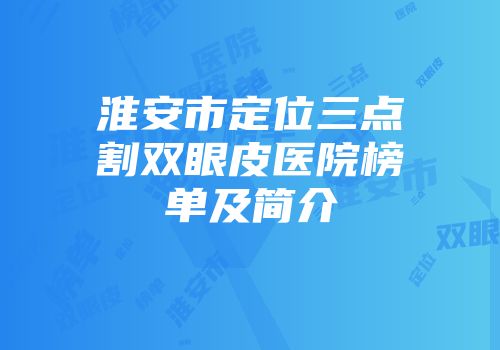 淮安市定位三点割双眼皮医院榜单及简介