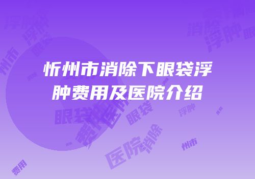 忻州市消除下眼袋浮肿费用及医院介绍