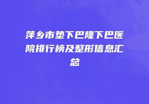 萍乡市垫下巴隆下巴医院排行榜及整形信息汇总