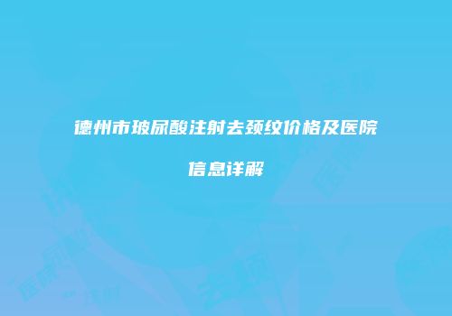 德州市玻尿酸注射去颈纹价格及医院信息详解