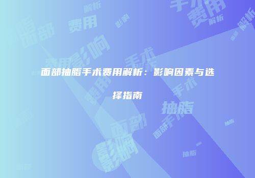 面部抽脂手术费用解析：影响因素与选择指南