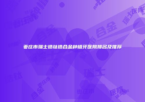 枣庄市瑞士锆钛锆合金种植牙医院排名及推荐