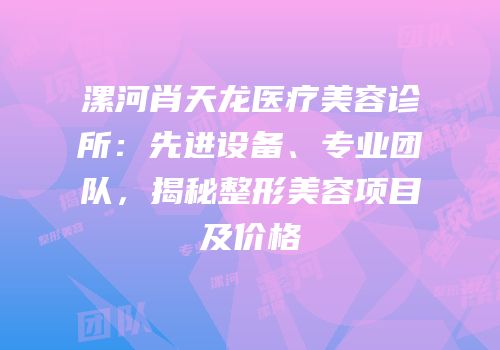 漯河肖天龙医疗美容诊所：先进设备、专业团队，揭秘整形美容项目及价格