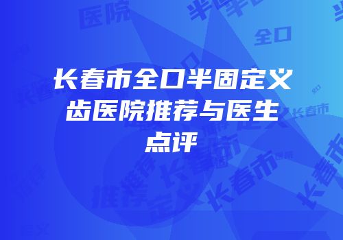 长春市全口半固定义齿医院推荐与医生点评