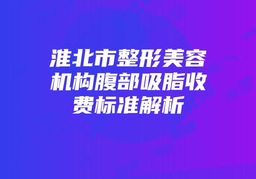 淮北市整形美容机构腹部吸脂收费标准解析