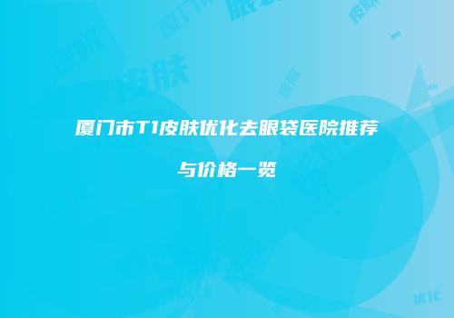 厦门市T1皮肤优化去眼袋医院推荐与价格一览