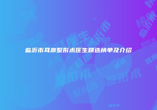 临沂市耳廓整形术医生精选榜单及介绍