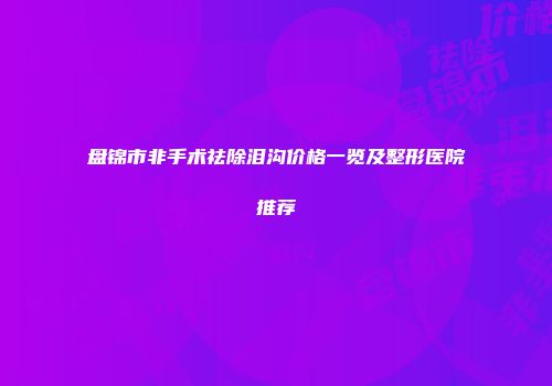 盘锦市非手术祛除泪沟价格一览及整形医院推荐