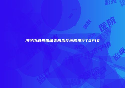 济宁市彩光嫩肤美白治疗医院排行TOP10