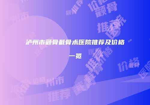 泸州市颧骨截骨术医院推荐及价格一览
