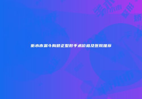 衡水市漏斗胸矫正整形手术价格及医院推荐