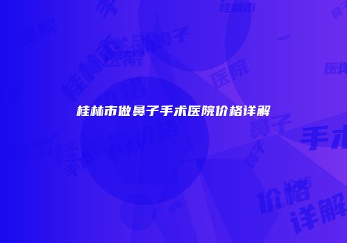 桂林市做鼻子手术医院价格详解