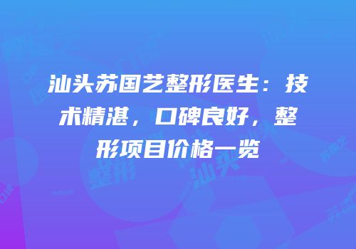 汕头苏国艺整形医生：技术精湛，口碑良好，整形项目价格一览