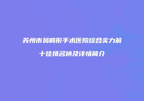 苏州市鼻畸形手术医院综合实力前十佳排名榜及详情简介