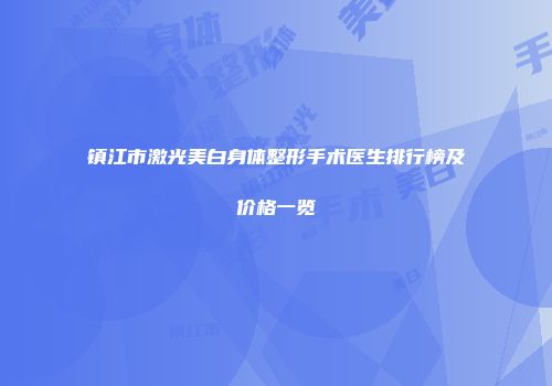 镇江市激光美白身体整形手术医生排行榜及价格一览