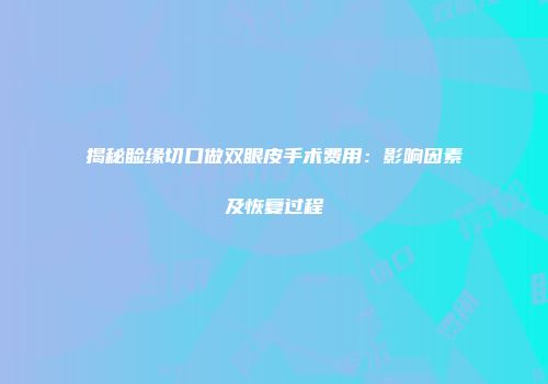 揭秘睑缘切口做双眼皮手术费用：影响因素及恢复过程