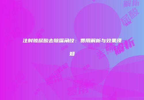 注射玻尿酸去除嘴角纹：费用解析与效果须知
