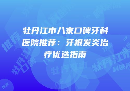 牡丹江市八家口碑牙科医院推荐：牙根发炎治疗优选指南