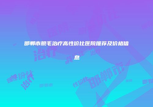 邯郸市脱毛治疗高性价比医院推荐及价格信息