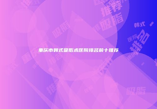 重庆市韩式吸脂术医院排名前十推荐