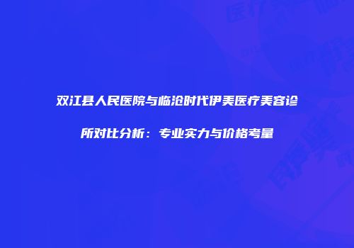 双江县人民医院与临沧时代伊美医疗美容诊所对比分析：专业实力与价格考量