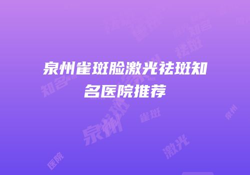 泉州雀斑脸激光祛斑知名医院推荐
