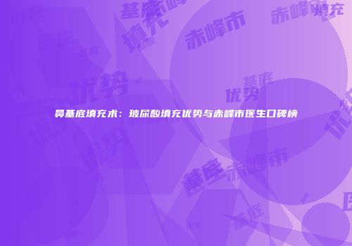 鼻基底填充术：玻尿酸填充优势与赤峰市医生口碑榜