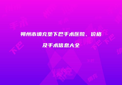 朔州市填充垫下巴手术医院、价格及手术信息大全