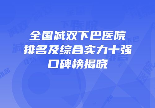 全国减双下巴医院排名及综合实力十强口碑榜揭晓
