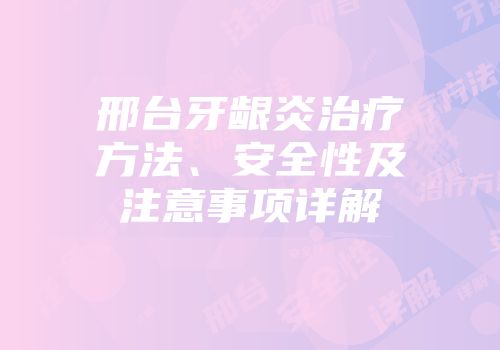 邢台牙龈炎治疗方法、安全性及注意事项详解