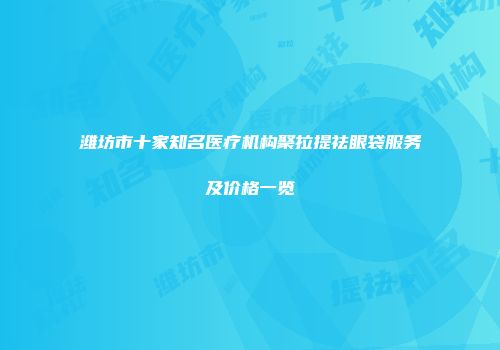 潍坊市十家知名医疗机构聚拉提祛眼袋服务及价格一览