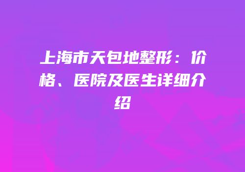 上海市天包地整形：价格、医院及医生详细介绍