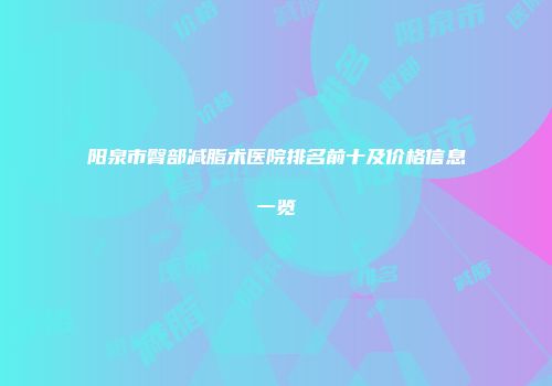 阳泉市臀部减脂术医院排名前十及价格信息一览