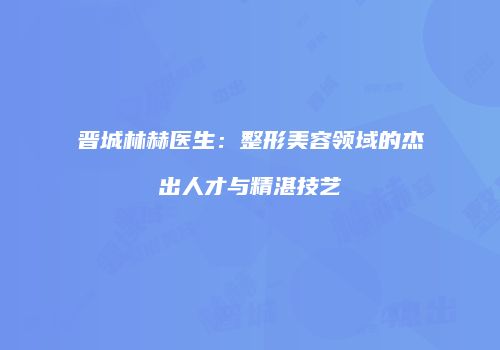 晋城林赫医生：整形美容领域的杰出人才与精湛技艺