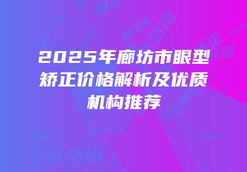 2025年廊坊市眼型矫正价格解析及优质机构推荐
