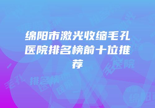 绵阳市激光收缩毛孔医院排名榜前十位推荐