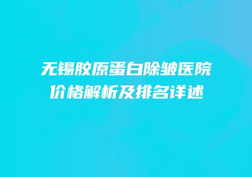 无锡胶原蛋白除皱医院价格解析及排名详述