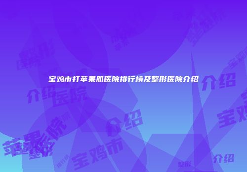 宝鸡市打苹果肌医院排行榜及整形医院介绍