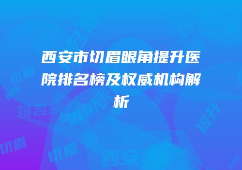 西安市切眉眼角提升医院排名榜及权威机构解析